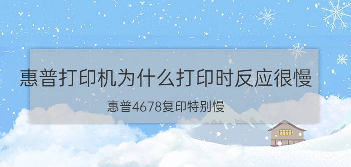 惠普打印机为什么打印时反应很慢 惠普4678复印特别慢？